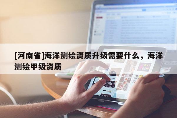 [河南省]海洋測繪資質(zhì)升級需要什么，海洋測繪甲級資質(zhì)
