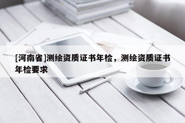 [河南省]測繪資質(zhì)證書年檢，測繪資質(zhì)證書年檢要求