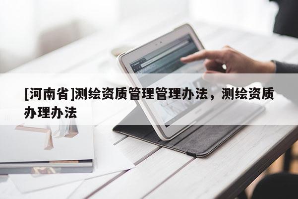[河南省]測(cè)繪資質(zhì)管理管理辦法，測(cè)繪資質(zhì)辦理辦法