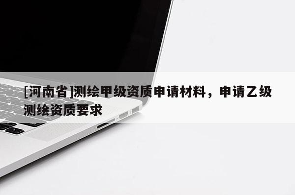 [河南省]測(cè)繪甲級(jí)資質(zhì)申請(qǐng)材料，申請(qǐng)乙級(jí)測(cè)繪資質(zhì)要求