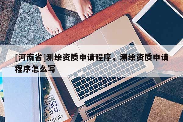 [河南省]測繪資質(zhì)申請程序，測繪資質(zhì)申請程序怎么寫