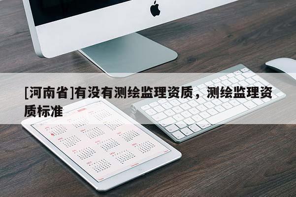 [河南省]有沒有測繪監(jiān)理資質(zhì)，測繪監(jiān)理資質(zhì)標準
