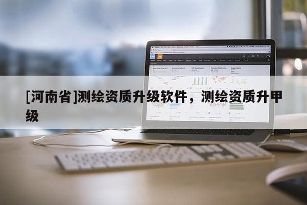 [河南省]測繪資質(zhì)升級軟件，測繪資質(zhì)升甲級