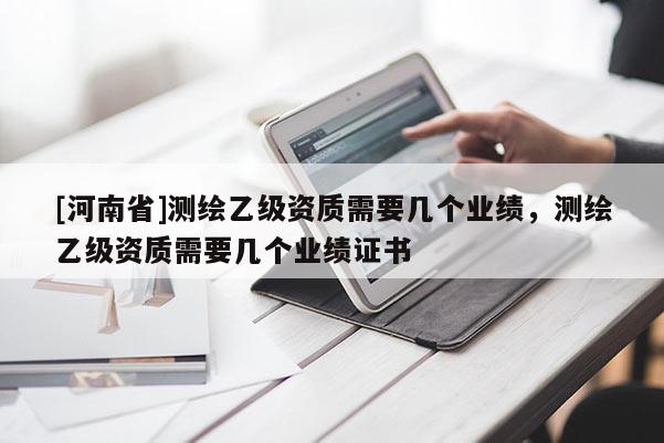 [河南省]測繪乙級資質(zhì)需要幾個業(yè)績，測繪乙級資質(zhì)需要幾個業(yè)績證書