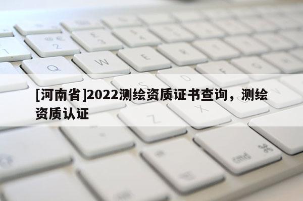 [河南省]2022測繪資質(zhì)證書查詢，測繪資質(zhì)認(rèn)證
