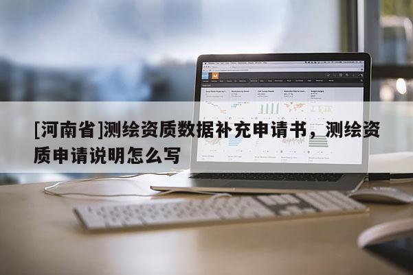 [河南省]測繪資質(zhì)數(shù)據(jù)補充申請書，測繪資質(zhì)申請說明怎么寫