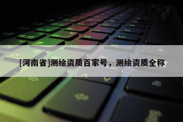 [河南省]測(cè)繪資質(zhì)百家號(hào)，測(cè)繪資質(zhì)全稱