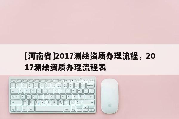 [河南省]2017測(cè)繪資質(zhì)辦理流程，2017測(cè)繪資質(zhì)辦理流程表