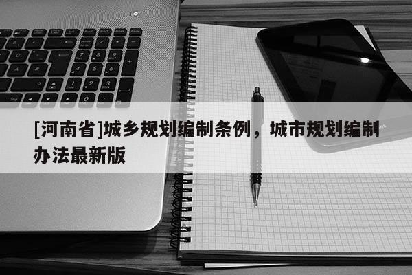 [河南省]城鄉(xiāng)規(guī)劃編制條例，城市規(guī)劃編制辦法最新版