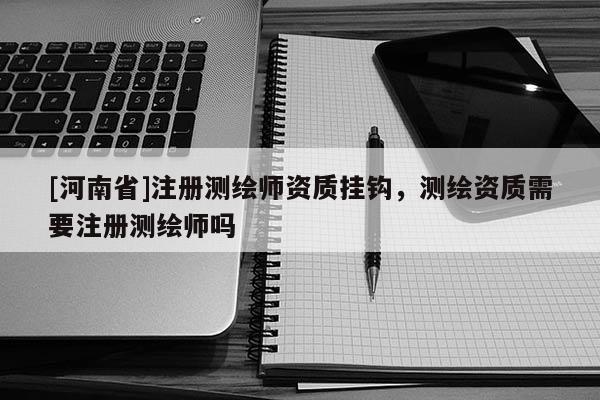 [河南省]注冊測繪師資質掛鉤，測繪資質需要注冊測繪師嗎