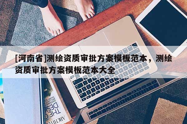 [河南省]測(cè)繪資質(zhì)審批方案模板范本，測(cè)繪資質(zhì)審批方案模板范本大全