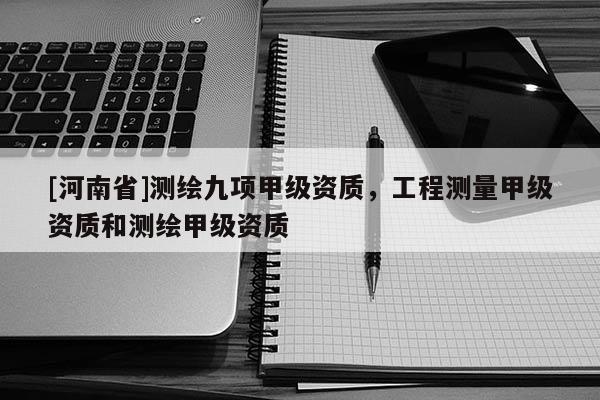 [河南省]測繪九項甲級資質(zhì)，工程測量甲級資質(zhì)和測繪甲級資質(zhì)