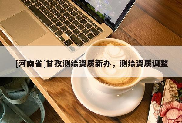 [河南省]甘孜測繪資質(zhì)新辦，測繪資質(zhì)調(diào)整