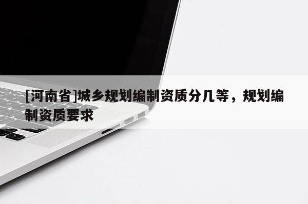 [河南省]城鄉(xiāng)規(guī)劃編制資質(zhì)分幾等，規(guī)劃編制資質(zhì)要求