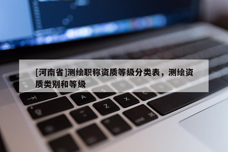 [河南省]測繪職稱資質(zhì)等級分類表，測繪資質(zhì)類別和等級