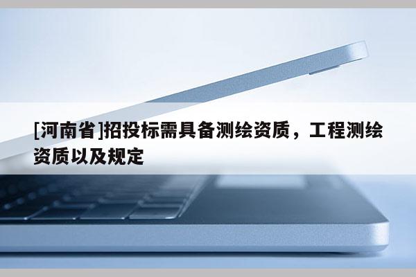 [河南省]招投標需具備測繪資質(zhì)，工程測繪資質(zhì)以及規(guī)定