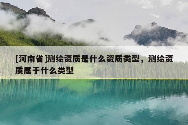 [河南省]測繪資質(zhì)是什么資質(zhì)類型，測繪資質(zhì)屬于什么類型