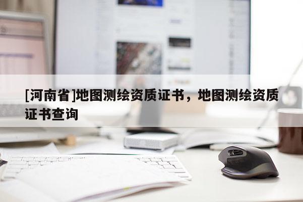 [河南省]地圖測繪資質(zhì)證書，地圖測繪資質(zhì)證書查詢