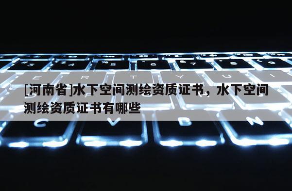 [河南省]水下空間測繪資質(zhì)證書，水下空間測繪資質(zhì)證書有哪些