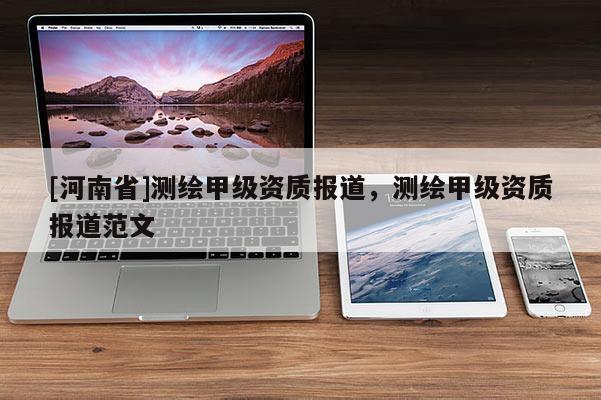 [河南省]測繪甲級資質(zhì)報道，測繪甲級資質(zhì)報道范文