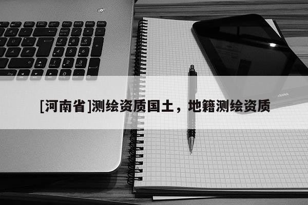 [河南省]測繪資質(zhì)國土，地籍測繪資質(zhì)