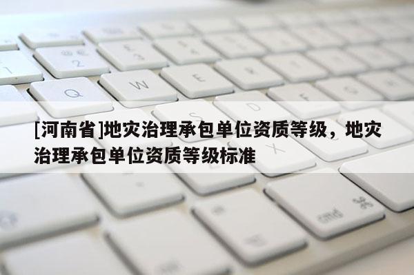 [河南省]地災(zāi)治理承包單位資質(zhì)等級，地災(zāi)治理承包單位資質(zhì)等級標(biāo)準(zhǔn)