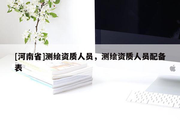 [河南省]測(cè)繪資質(zhì)人員，測(cè)繪資質(zhì)人員配備表