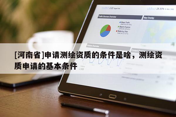 [河南省]申請測繪資質(zhì)的條件是啥，測繪資質(zhì)申請的基本條件
