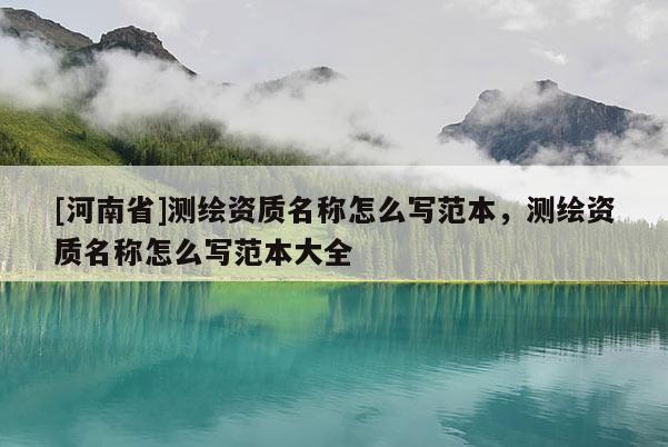 [河南省]測繪資質(zhì)名稱怎么寫范本，測繪資質(zhì)名稱怎么寫范本大全