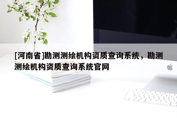 [河南省]勘測測繪機(jī)構(gòu)資質(zhì)查詢系統(tǒng)，勘測測繪機(jī)構(gòu)資質(zhì)查詢系統(tǒng)官網(wǎng)