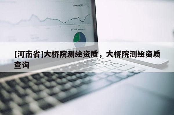 [河南省]大橋院測繪資質(zhì)，大橋院測繪資質(zhì)查詢