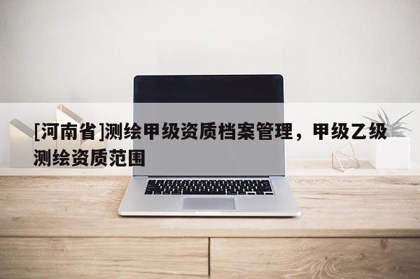 [河南省]測繪甲級資質(zhì)檔案管理，甲級乙級測繪資質(zhì)范圍
