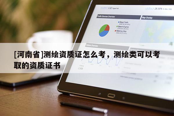 [河南省]測繪資質(zhì)證怎么考，測繪類可以考取的資質(zhì)證書
