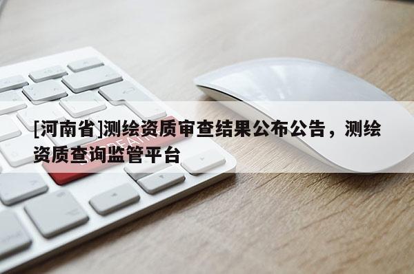 [河南省]測繪資質(zhì)審查結(jié)果公布公告，測繪資質(zhì)查詢監(jiān)管平臺