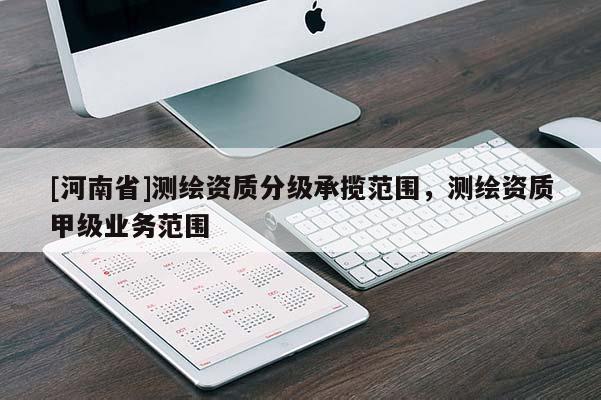 [河南省]測繪資質(zhì)分級承攬范圍，測繪資質(zhì)甲級業(yè)務(wù)范圍