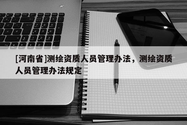 [河南省]測繪資質(zhì)人員管理辦法，測繪資質(zhì)人員管理辦法規(guī)定
