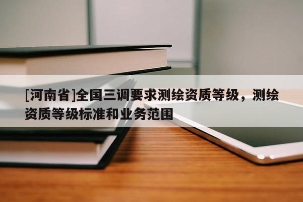 [河南省]全國(guó)三調(diào)要求測(cè)繪資質(zhì)等級(jí)，測(cè)繪資質(zhì)等級(jí)標(biāo)準(zhǔn)和業(yè)務(wù)范圍