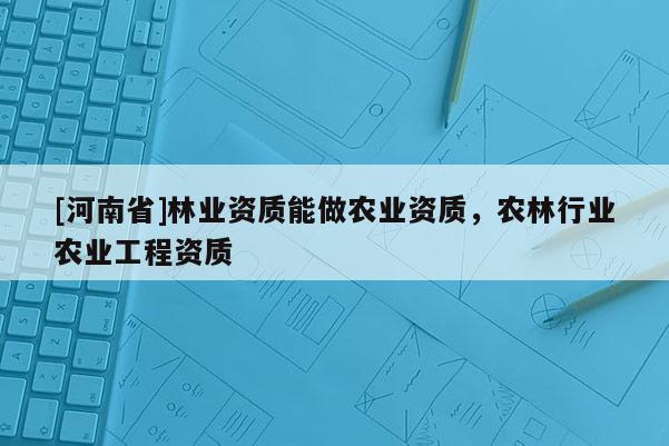 [河南省]林業(yè)資質(zhì)能做農(nóng)業(yè)資質(zhì)，農(nóng)林行業(yè)農(nóng)業(yè)工程資質(zhì)