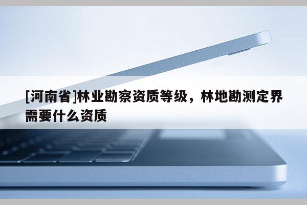 [河南省]林業(yè)勘察資質(zhì)等級，林地勘測定界需要什么資質(zhì)