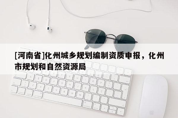 [河南省]化州城鄉(xiāng)規(guī)劃編制資質申報，化州市規(guī)劃和自然資源局