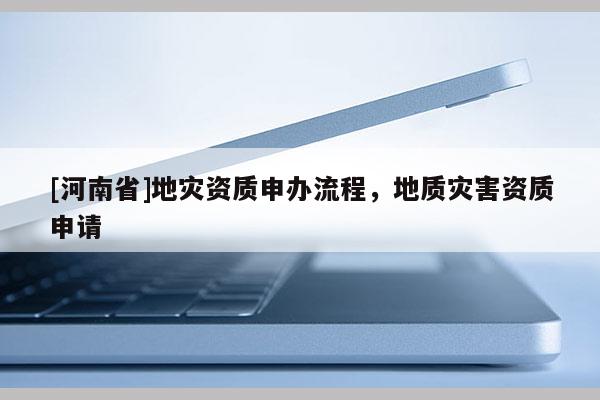 [河南省]地災(zāi)資質(zhì)申辦流程，地質(zhì)災(zāi)害資質(zhì)申請