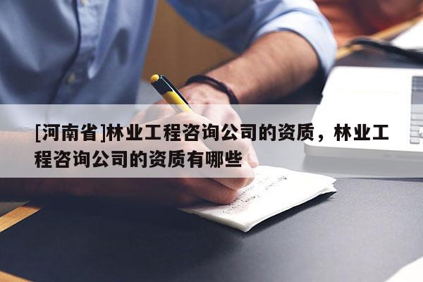 [河南省]林業(yè)工程咨詢公司的資質(zhì)，林業(yè)工程咨詢公司的資質(zhì)有哪些