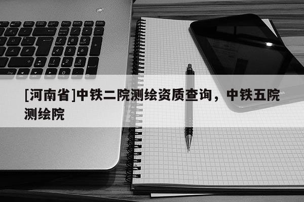 [河南省]中鐵二院測繪資質(zhì)查詢，中鐵五院測繪院