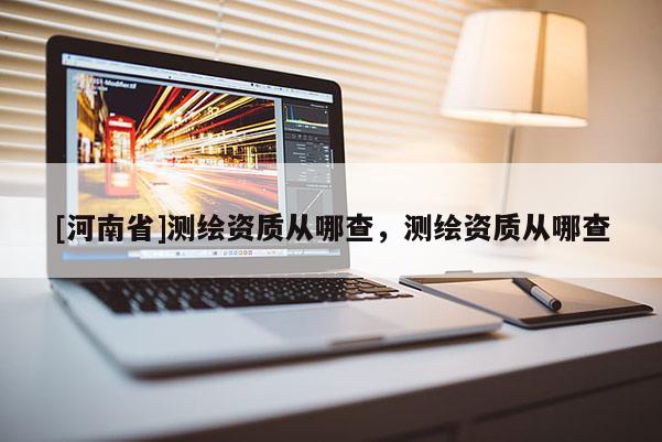 [河南省]測(cè)繪資質(zhì)從哪查，測(cè)繪資質(zhì)從哪查