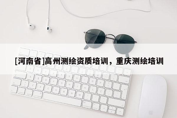[河南省]高州測(cè)繪資質(zhì)培訓(xùn)，重慶測(cè)繪培訓(xùn)