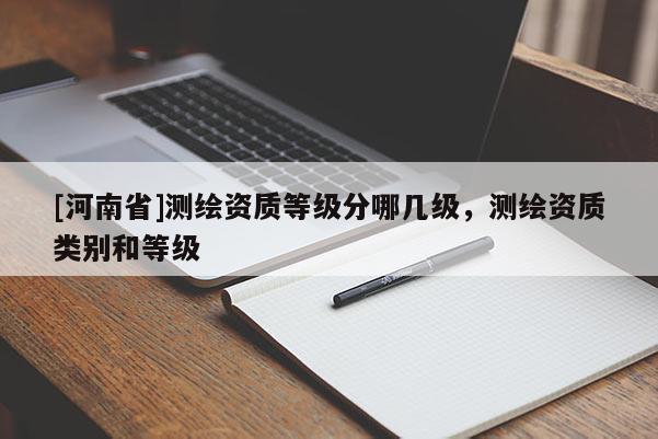 [河南省]測(cè)繪資質(zhì)等級(jí)分哪幾級(jí)，測(cè)繪資質(zhì)類(lèi)別和等級(jí)