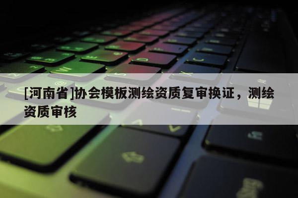 [河南省]協(xié)會(huì)模板測(cè)繪資質(zhì)復(fù)審換證，測(cè)繪資質(zhì)審核