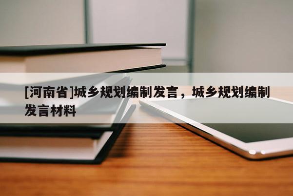[河南省]城鄉(xiāng)規(guī)劃編制發(fā)言，城鄉(xiāng)規(guī)劃編制發(fā)言材料