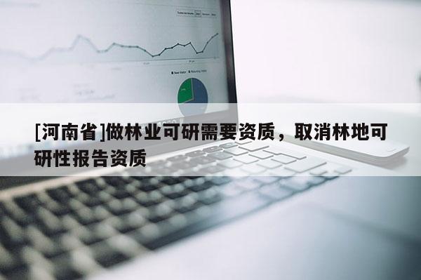 [河南省]做林業(yè)可研需要資質(zhì)，取消林地可研性報(bào)告資質(zhì)