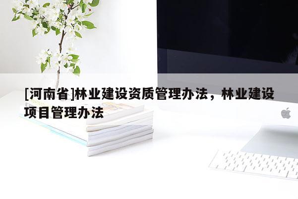 [河南省]林業(yè)建設(shè)資質(zhì)管理辦法，林業(yè)建設(shè)項(xiàng)目管理辦法